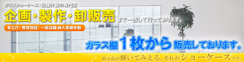 ショーケース・ガラスショーケース・ウインドケース・店舗什器の専門店　製作・卸販売まで一括して行っております。　官公庁・教育施設・一般店舗納入実績多数　展示品が輝いてみえる。それがショーケースです。